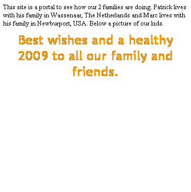 Text Box: This site is a portal to see how our 2 families are doing. Patrick lives with his family in Wassenaar, The Netherlands and Marc lives with his family in Newburport, USA. Below a picture of our kids.
Best wishes and a healthy 2009 to all our family and friends.
&nbsp;
